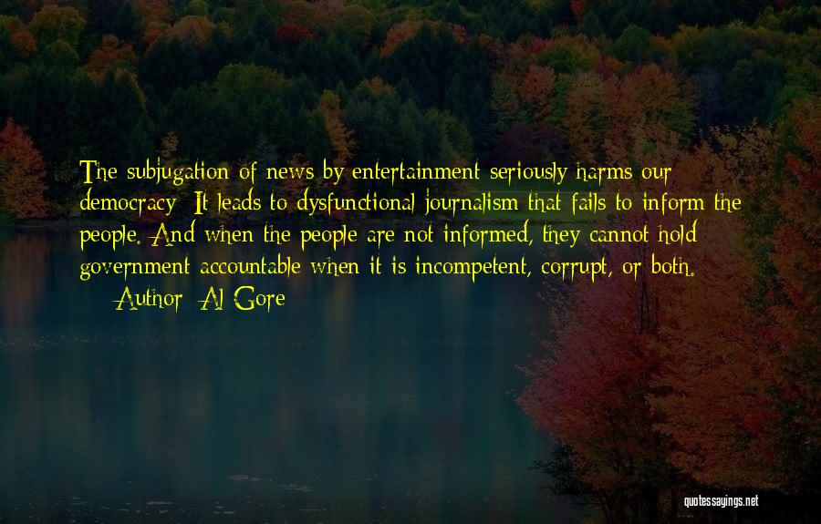 Al Gore Quotes: The Subjugation Of News By Entertainment Seriously Harms Our Democracy: It Leads To Dysfunctional Journalism That Fails To Inform The