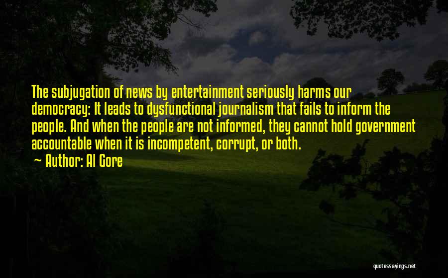 Al Gore Quotes: The Subjugation Of News By Entertainment Seriously Harms Our Democracy: It Leads To Dysfunctional Journalism That Fails To Inform The