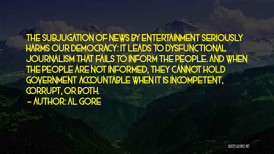 Al Gore Quotes: The Subjugation Of News By Entertainment Seriously Harms Our Democracy: It Leads To Dysfunctional Journalism That Fails To Inform The