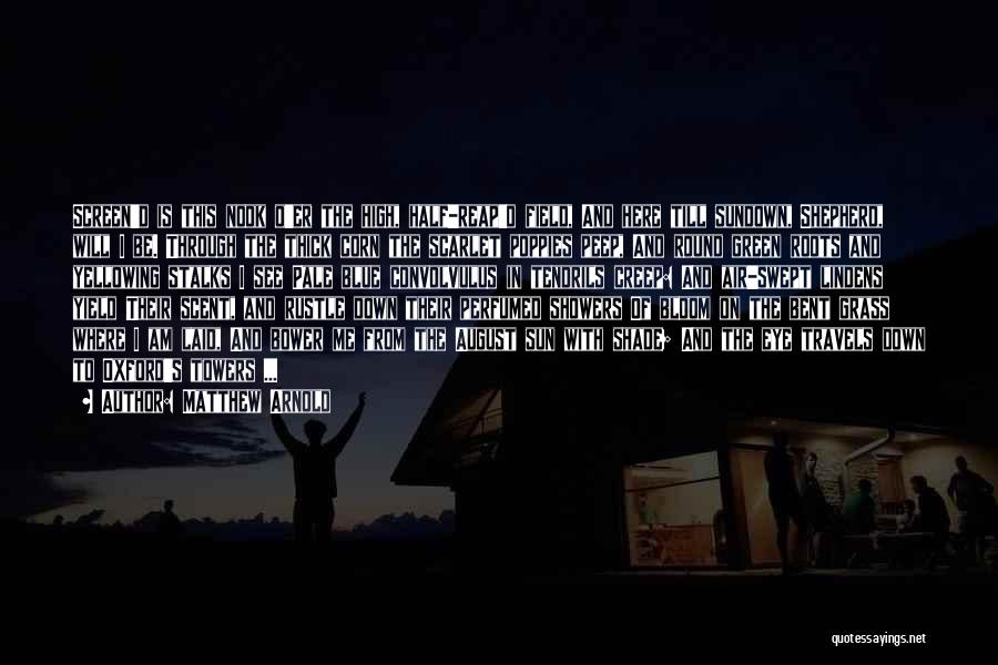 Matthew Arnold Quotes: Screen'd Is This Nook O'er The High, Half-reap'd Field, And Here Till Sundown, Shepherd, Will I Be. Through The Thick
