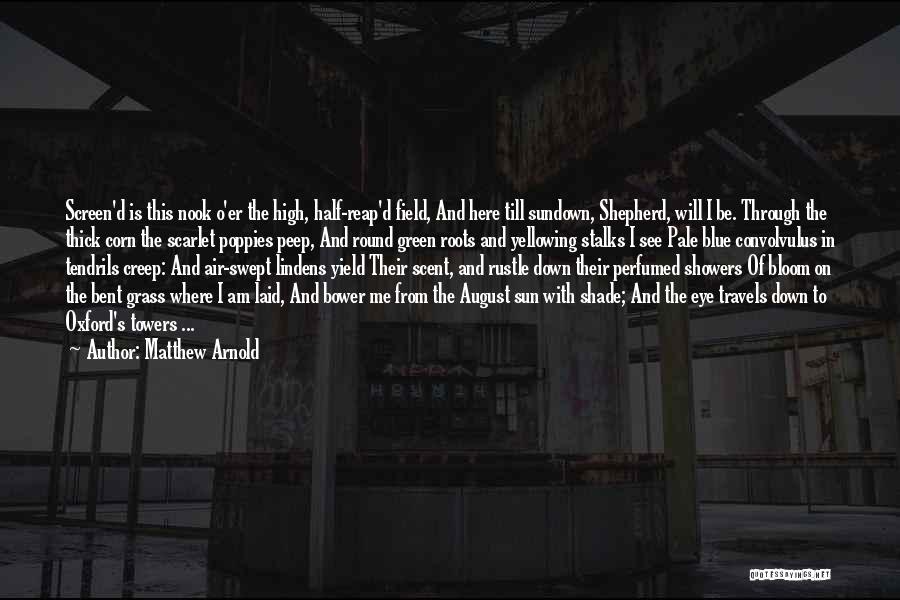 Matthew Arnold Quotes: Screen'd Is This Nook O'er The High, Half-reap'd Field, And Here Till Sundown, Shepherd, Will I Be. Through The Thick