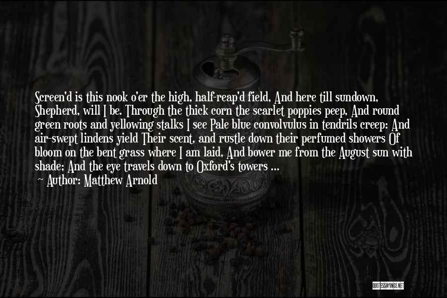 Matthew Arnold Quotes: Screen'd Is This Nook O'er The High, Half-reap'd Field, And Here Till Sundown, Shepherd, Will I Be. Through The Thick