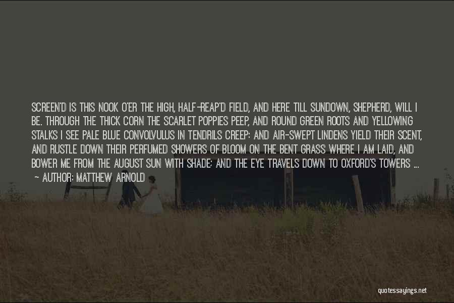 Matthew Arnold Quotes: Screen'd Is This Nook O'er The High, Half-reap'd Field, And Here Till Sundown, Shepherd, Will I Be. Through The Thick