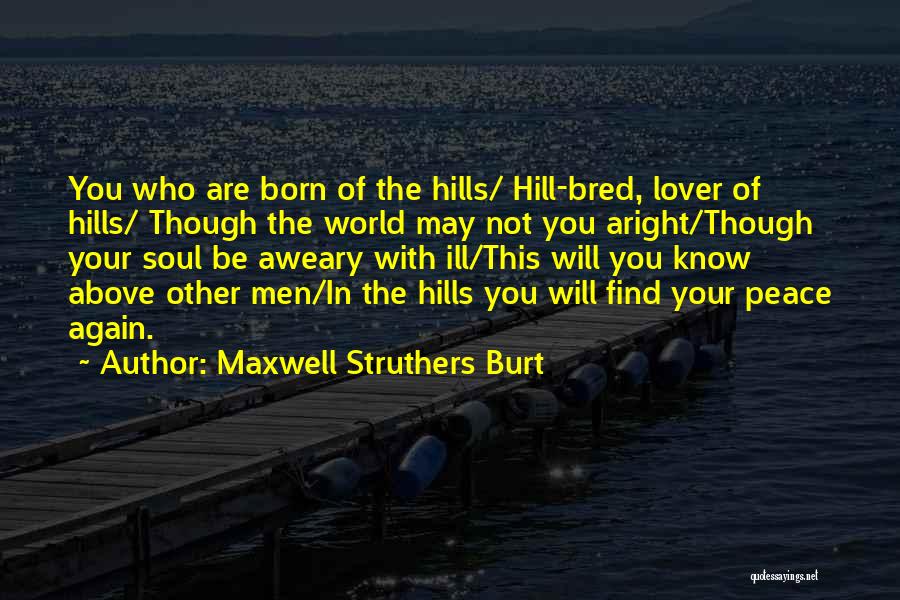 Maxwell Struthers Burt Quotes: You Who Are Born Of The Hills/ Hill-bred, Lover Of Hills/ Though The World May Not You Aright/though Your Soul