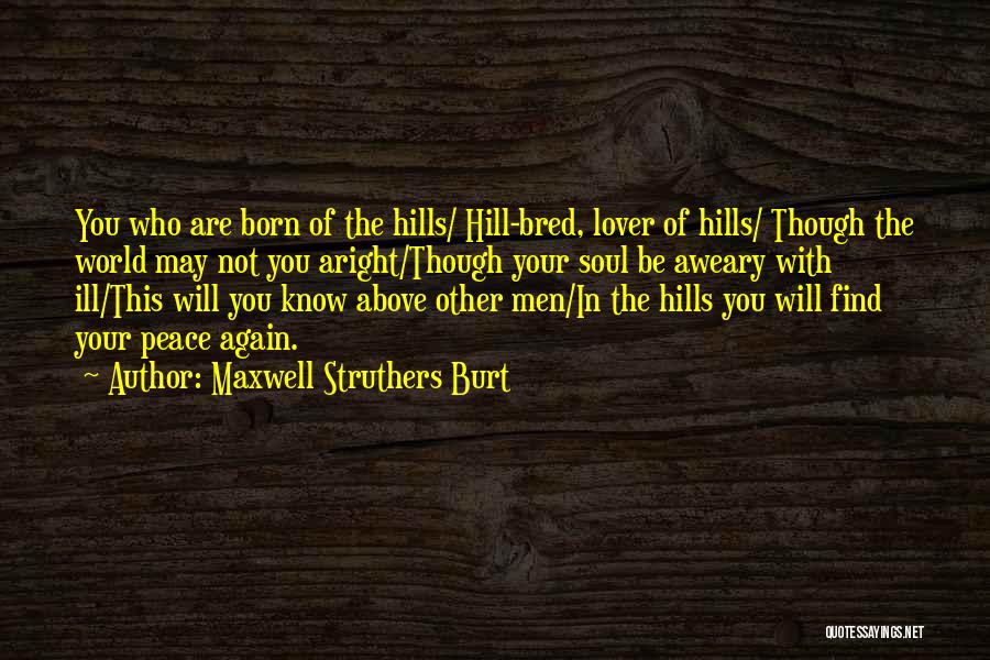 Maxwell Struthers Burt Quotes: You Who Are Born Of The Hills/ Hill-bred, Lover Of Hills/ Though The World May Not You Aright/though Your Soul