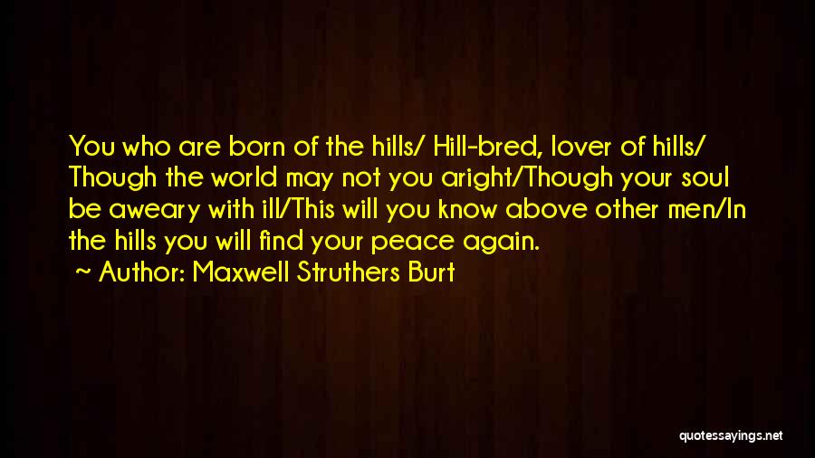 Maxwell Struthers Burt Quotes: You Who Are Born Of The Hills/ Hill-bred, Lover Of Hills/ Though The World May Not You Aright/though Your Soul