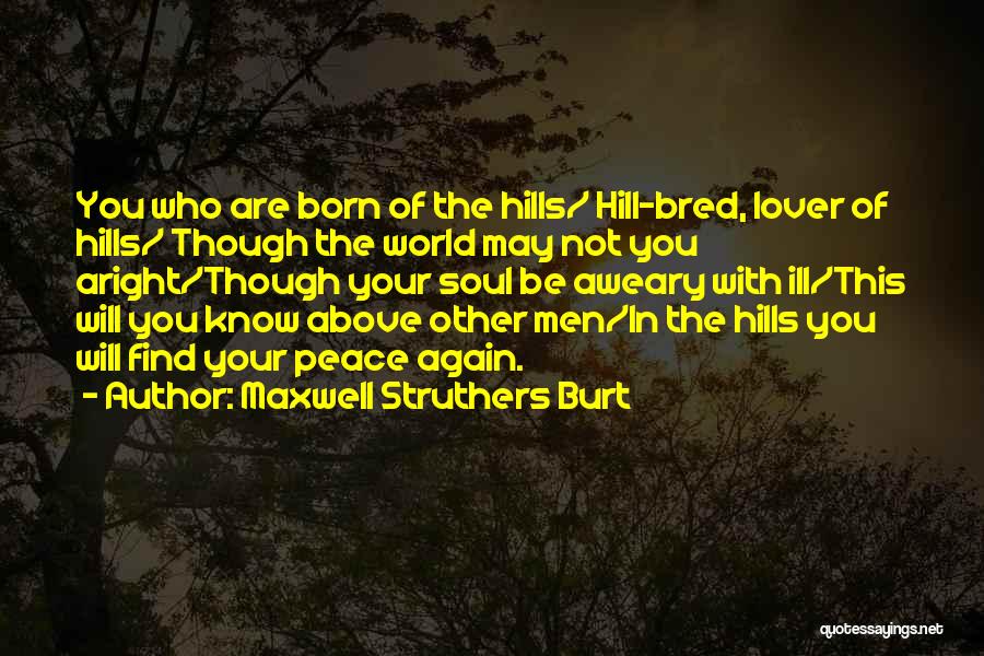 Maxwell Struthers Burt Quotes: You Who Are Born Of The Hills/ Hill-bred, Lover Of Hills/ Though The World May Not You Aright/though Your Soul