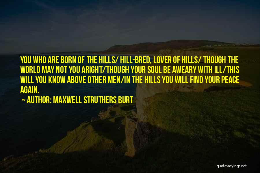 Maxwell Struthers Burt Quotes: You Who Are Born Of The Hills/ Hill-bred, Lover Of Hills/ Though The World May Not You Aright/though Your Soul