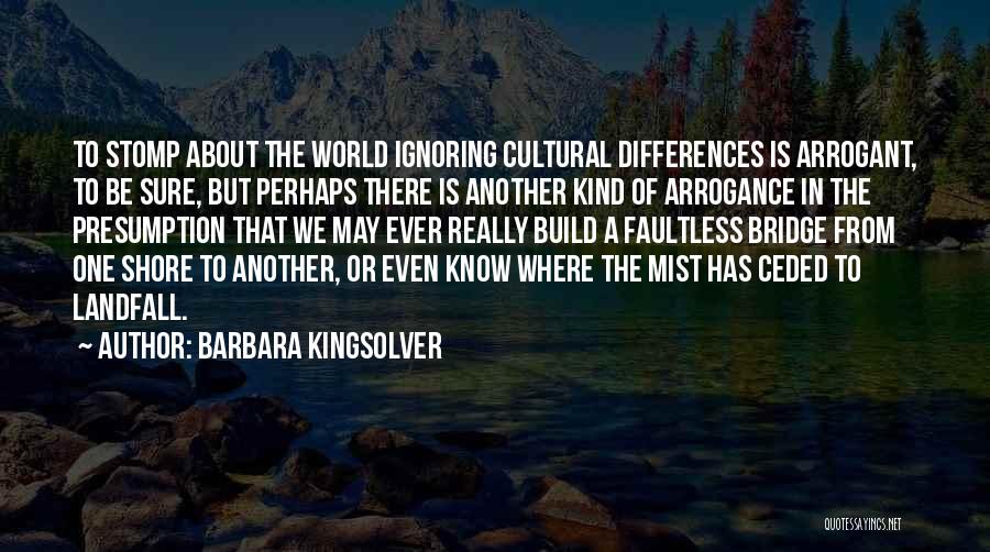 Barbara Kingsolver Quotes: To Stomp About The World Ignoring Cultural Differences Is Arrogant, To Be Sure, But Perhaps There Is Another Kind Of