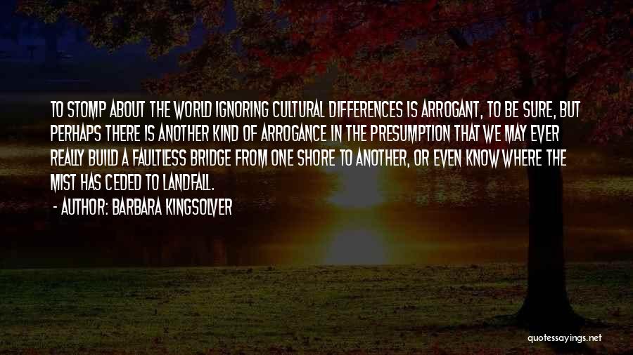 Barbara Kingsolver Quotes: To Stomp About The World Ignoring Cultural Differences Is Arrogant, To Be Sure, But Perhaps There Is Another Kind Of