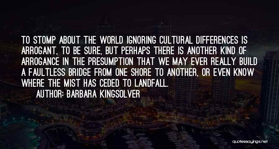 Barbara Kingsolver Quotes: To Stomp About The World Ignoring Cultural Differences Is Arrogant, To Be Sure, But Perhaps There Is Another Kind Of