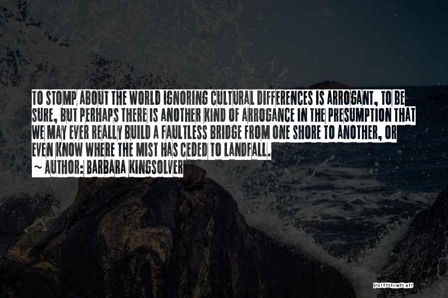 Barbara Kingsolver Quotes: To Stomp About The World Ignoring Cultural Differences Is Arrogant, To Be Sure, But Perhaps There Is Another Kind Of