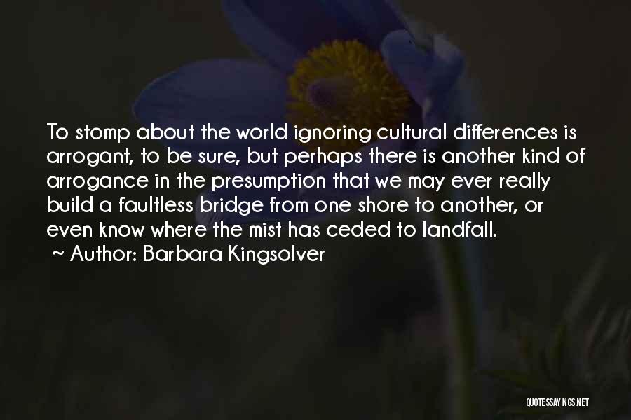 Barbara Kingsolver Quotes: To Stomp About The World Ignoring Cultural Differences Is Arrogant, To Be Sure, But Perhaps There Is Another Kind Of