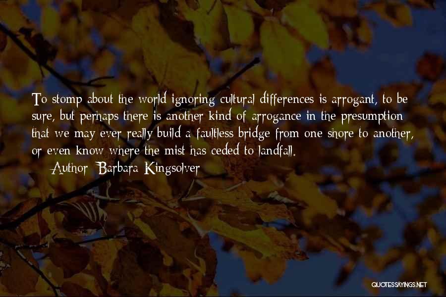 Barbara Kingsolver Quotes: To Stomp About The World Ignoring Cultural Differences Is Arrogant, To Be Sure, But Perhaps There Is Another Kind Of