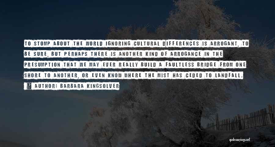 Barbara Kingsolver Quotes: To Stomp About The World Ignoring Cultural Differences Is Arrogant, To Be Sure, But Perhaps There Is Another Kind Of