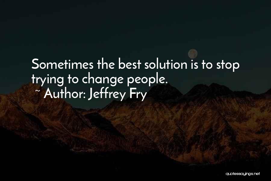 Jeffrey Fry Quotes: Sometimes The Best Solution Is To Stop Trying To Change People.