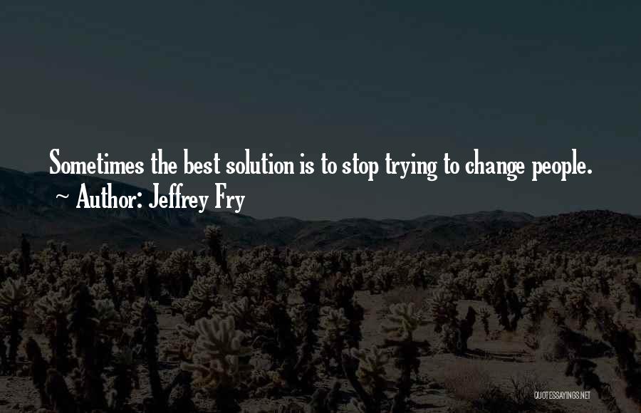 Jeffrey Fry Quotes: Sometimes The Best Solution Is To Stop Trying To Change People.