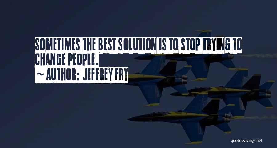 Jeffrey Fry Quotes: Sometimes The Best Solution Is To Stop Trying To Change People.