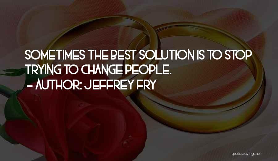 Jeffrey Fry Quotes: Sometimes The Best Solution Is To Stop Trying To Change People.