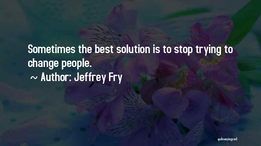 Jeffrey Fry Quotes: Sometimes The Best Solution Is To Stop Trying To Change People.