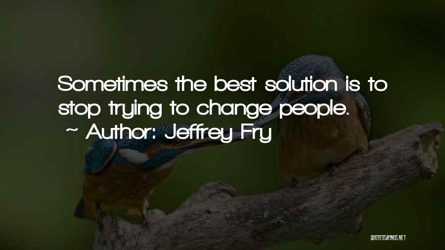 Jeffrey Fry Quotes: Sometimes The Best Solution Is To Stop Trying To Change People.