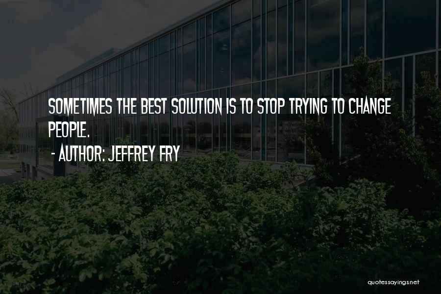 Jeffrey Fry Quotes: Sometimes The Best Solution Is To Stop Trying To Change People.