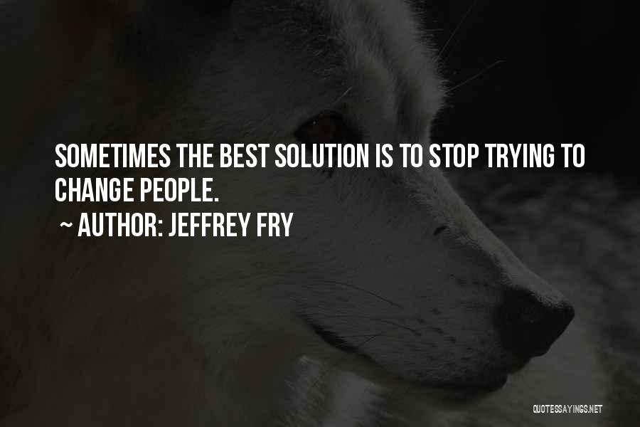 Jeffrey Fry Quotes: Sometimes The Best Solution Is To Stop Trying To Change People.