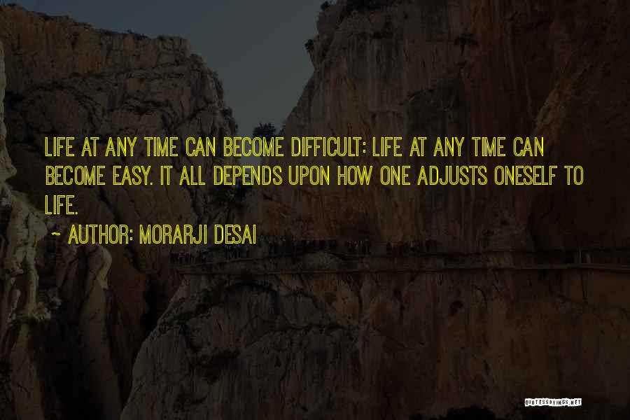 Morarji Desai Quotes: Life At Any Time Can Become Difficult: Life At Any Time Can Become Easy. It All Depends Upon How One