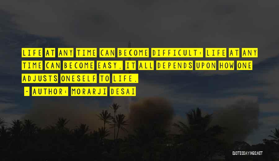 Morarji Desai Quotes: Life At Any Time Can Become Difficult: Life At Any Time Can Become Easy. It All Depends Upon How One