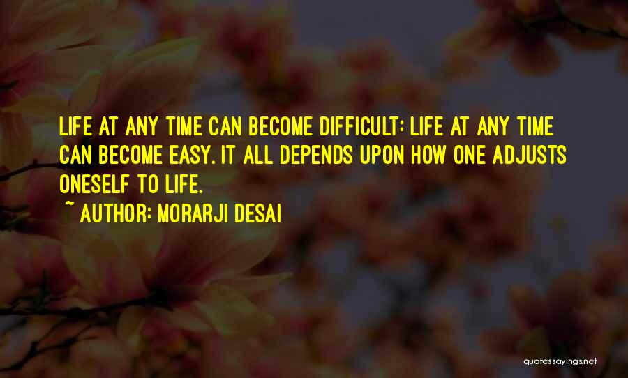 Morarji Desai Quotes: Life At Any Time Can Become Difficult: Life At Any Time Can Become Easy. It All Depends Upon How One