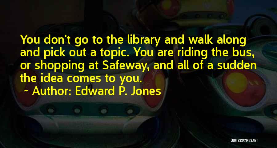 Edward P. Jones Quotes: You Don't Go To The Library And Walk Along And Pick Out A Topic. You Are Riding The Bus, Or