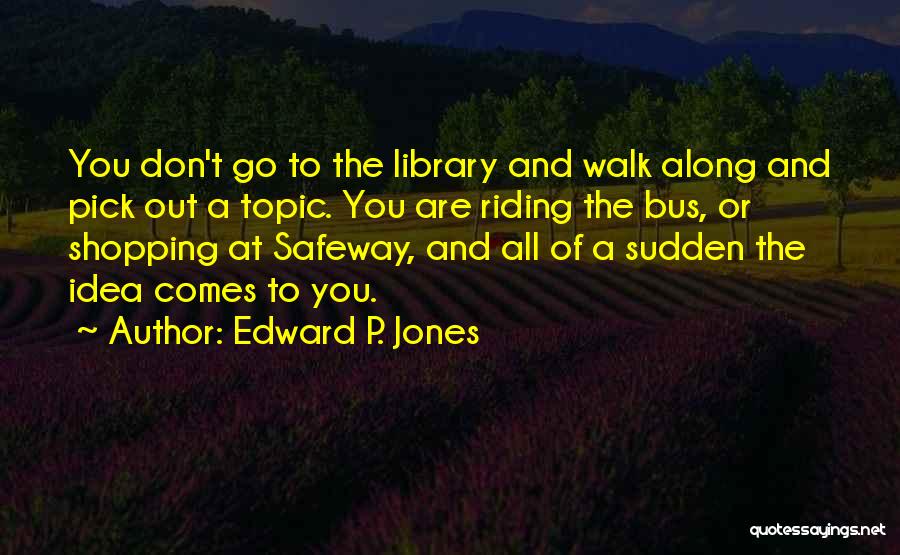 Edward P. Jones Quotes: You Don't Go To The Library And Walk Along And Pick Out A Topic. You Are Riding The Bus, Or