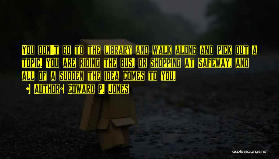 Edward P. Jones Quotes: You Don't Go To The Library And Walk Along And Pick Out A Topic. You Are Riding The Bus, Or