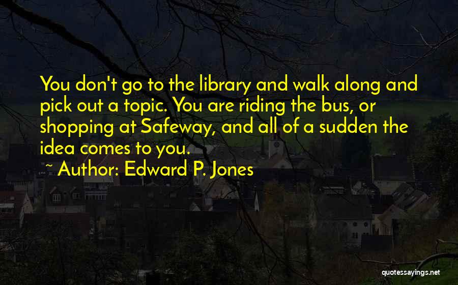 Edward P. Jones Quotes: You Don't Go To The Library And Walk Along And Pick Out A Topic. You Are Riding The Bus, Or