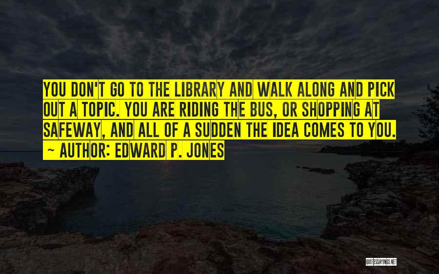 Edward P. Jones Quotes: You Don't Go To The Library And Walk Along And Pick Out A Topic. You Are Riding The Bus, Or