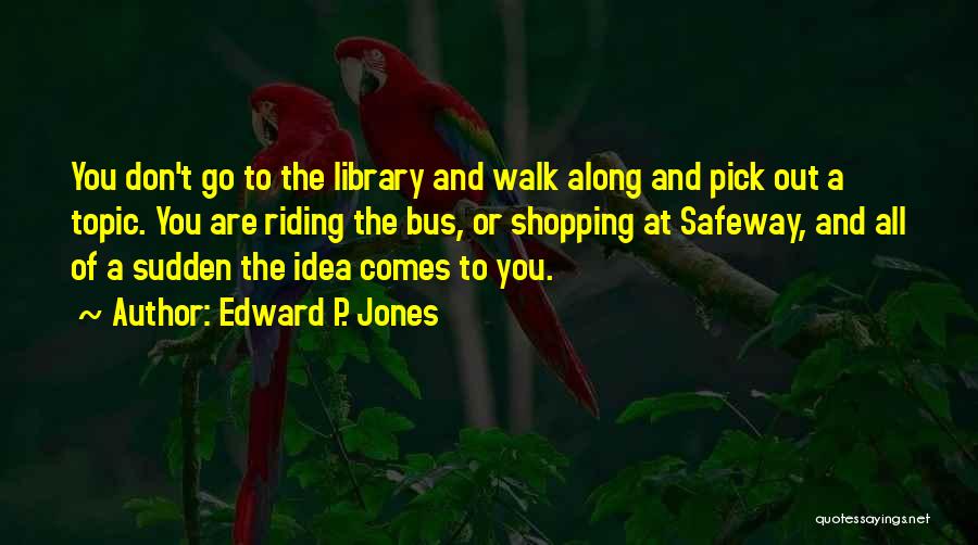 Edward P. Jones Quotes: You Don't Go To The Library And Walk Along And Pick Out A Topic. You Are Riding The Bus, Or