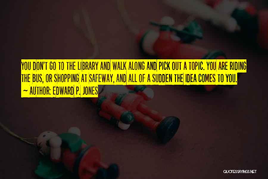 Edward P. Jones Quotes: You Don't Go To The Library And Walk Along And Pick Out A Topic. You Are Riding The Bus, Or
