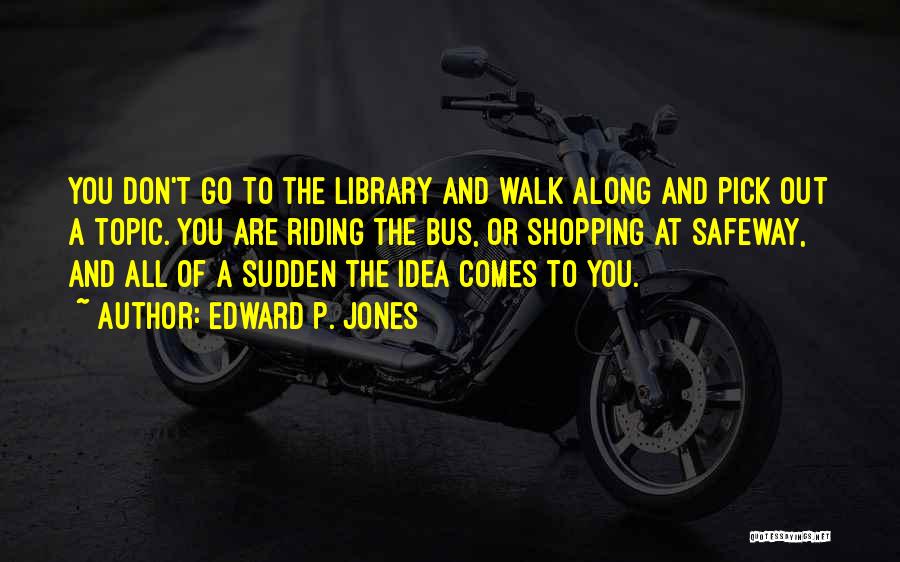 Edward P. Jones Quotes: You Don't Go To The Library And Walk Along And Pick Out A Topic. You Are Riding The Bus, Or