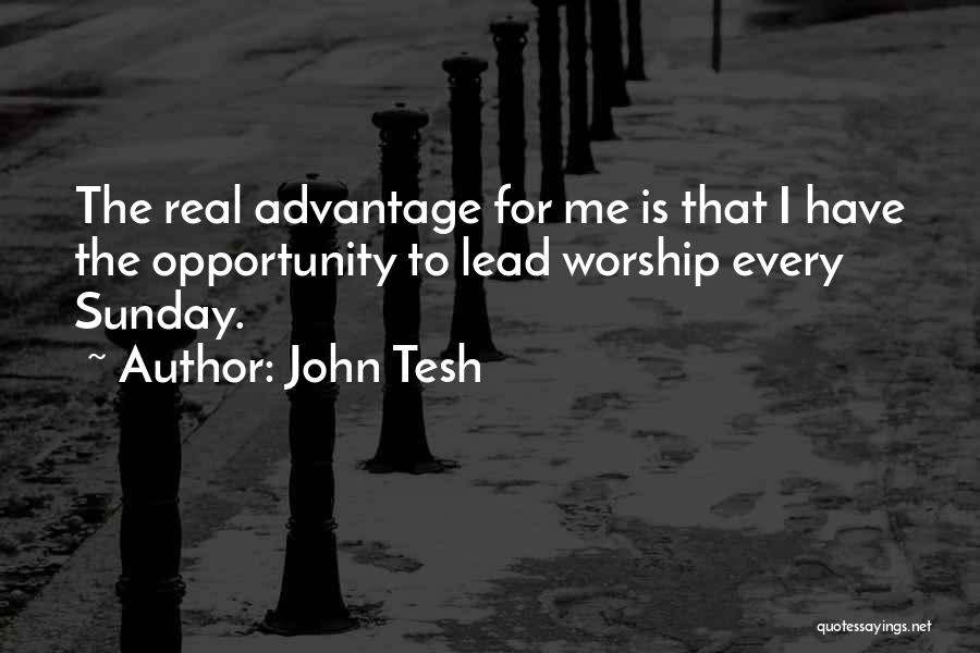 John Tesh Quotes: The Real Advantage For Me Is That I Have The Opportunity To Lead Worship Every Sunday.