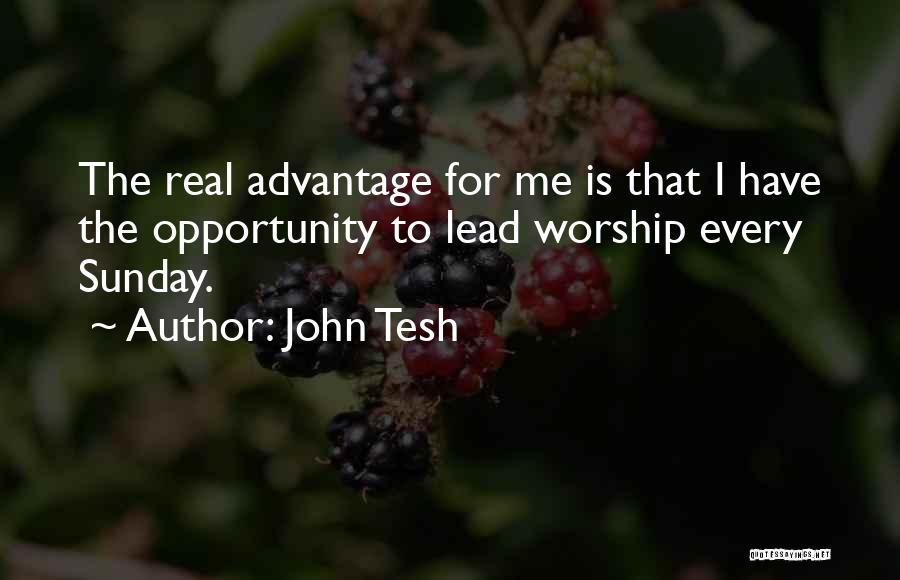 John Tesh Quotes: The Real Advantage For Me Is That I Have The Opportunity To Lead Worship Every Sunday.