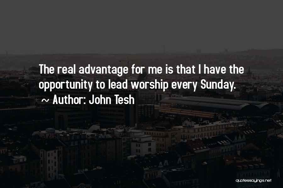 John Tesh Quotes: The Real Advantage For Me Is That I Have The Opportunity To Lead Worship Every Sunday.