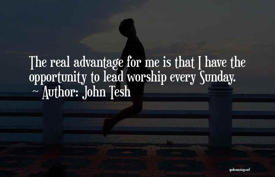 John Tesh Quotes: The Real Advantage For Me Is That I Have The Opportunity To Lead Worship Every Sunday.