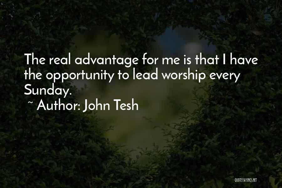 John Tesh Quotes: The Real Advantage For Me Is That I Have The Opportunity To Lead Worship Every Sunday.