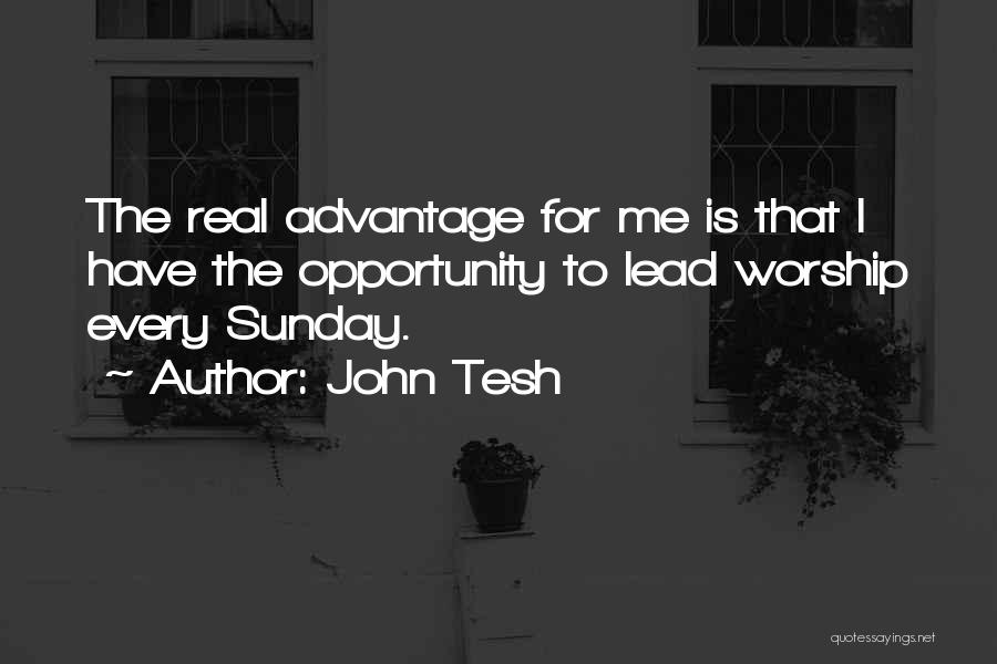 John Tesh Quotes: The Real Advantage For Me Is That I Have The Opportunity To Lead Worship Every Sunday.