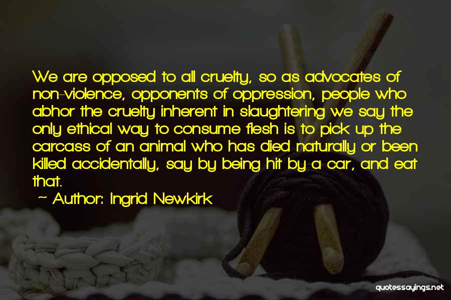 Ingrid Newkirk Quotes: We Are Opposed To All Cruelty, So As Advocates Of Non-violence, Opponents Of Oppression, People Who Abhor The Cruelty Inherent