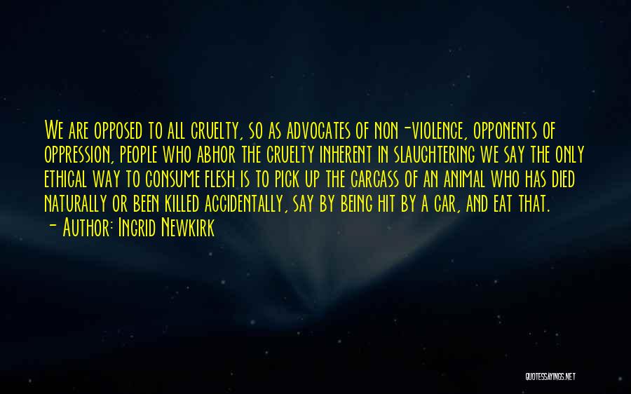 Ingrid Newkirk Quotes: We Are Opposed To All Cruelty, So As Advocates Of Non-violence, Opponents Of Oppression, People Who Abhor The Cruelty Inherent