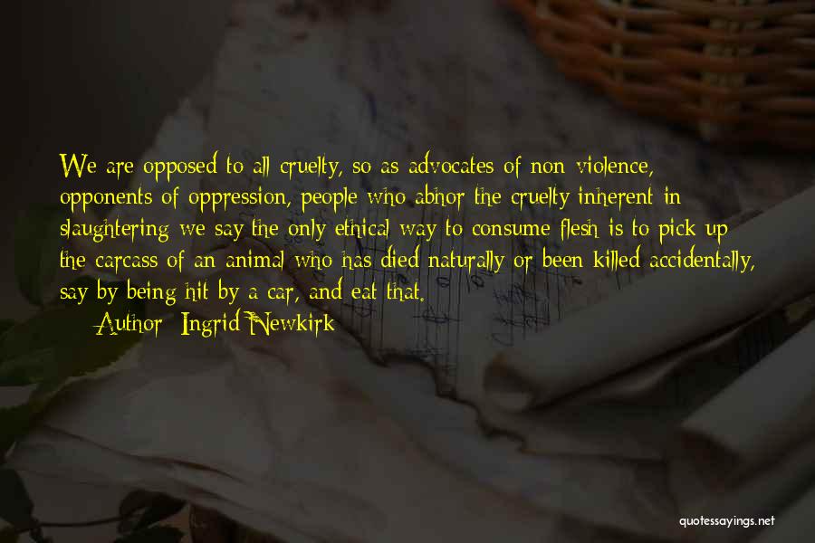 Ingrid Newkirk Quotes: We Are Opposed To All Cruelty, So As Advocates Of Non-violence, Opponents Of Oppression, People Who Abhor The Cruelty Inherent