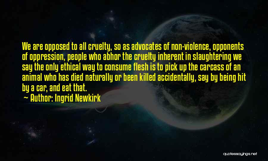 Ingrid Newkirk Quotes: We Are Opposed To All Cruelty, So As Advocates Of Non-violence, Opponents Of Oppression, People Who Abhor The Cruelty Inherent