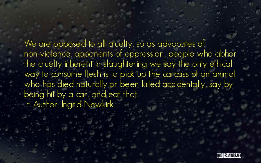 Ingrid Newkirk Quotes: We Are Opposed To All Cruelty, So As Advocates Of Non-violence, Opponents Of Oppression, People Who Abhor The Cruelty Inherent