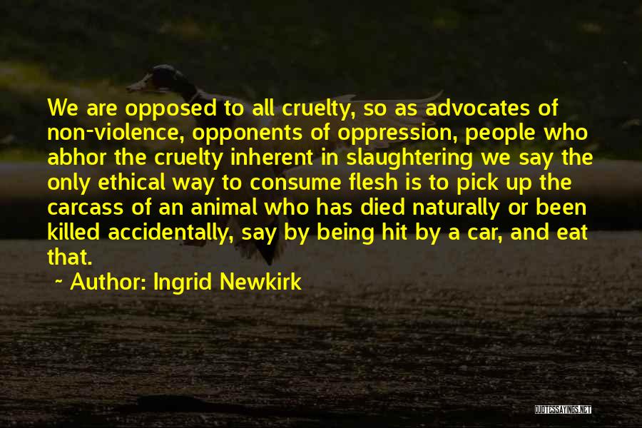 Ingrid Newkirk Quotes: We Are Opposed To All Cruelty, So As Advocates Of Non-violence, Opponents Of Oppression, People Who Abhor The Cruelty Inherent